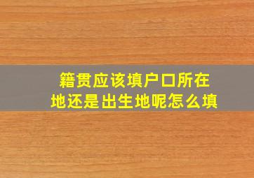 籍贯应该填户口所在地还是出生地呢怎么填