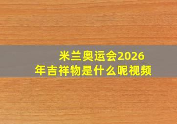 米兰奥运会2026年吉祥物是什么呢视频