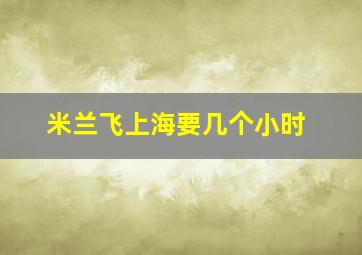 米兰飞上海要几个小时