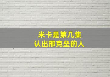 米卡是第几集认出邢克垒的人