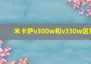 米卡萨v300w和v330w区别