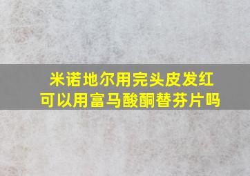 米诺地尔用完头皮发红可以用富马酸酮替芬片吗