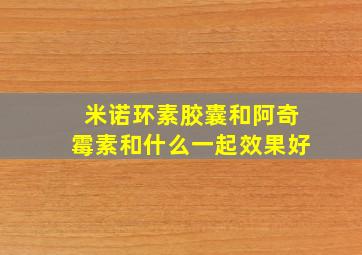 米诺环素胶囊和阿奇霉素和什么一起效果好