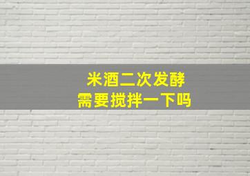 米酒二次发酵需要搅拌一下吗