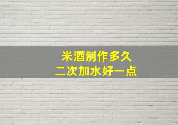 米酒制作多久二次加水好一点