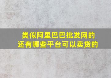 类似阿里巴巴批发网的还有哪些平台可以卖货的