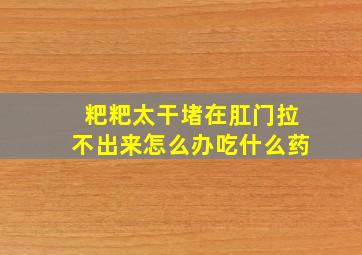 粑粑太干堵在肛门拉不出来怎么办吃什么药