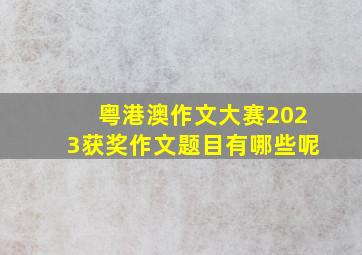 粤港澳作文大赛2023获奖作文题目有哪些呢