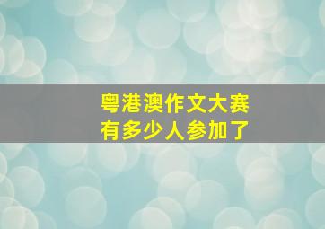 粤港澳作文大赛有多少人参加了