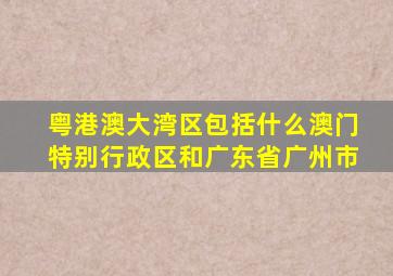 粤港澳大湾区包括什么澳门特别行政区和广东省广州市