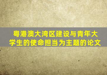 粤港澳大湾区建设与青年大学生的使命担当为主题的论文