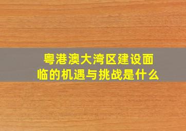 粤港澳大湾区建设面临的机遇与挑战是什么