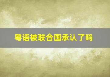 粤语被联合国承认了吗