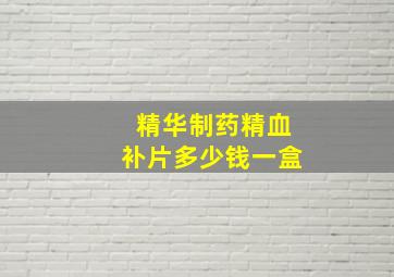 精华制药精血补片多少钱一盒