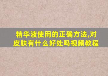 精华液使用的正确方法,对皮肤有什么好处吗视频教程