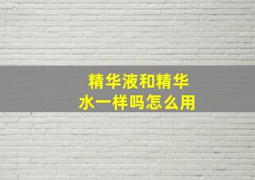 精华液和精华水一样吗怎么用