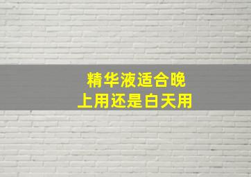 精华液适合晚上用还是白天用