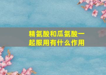 精氨酸和瓜氨酸一起服用有什么作用