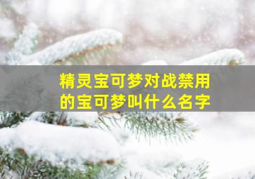 精灵宝可梦对战禁用的宝可梦叫什么名字