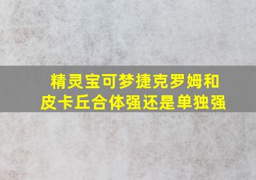 精灵宝可梦捷克罗姆和皮卡丘合体强还是单独强