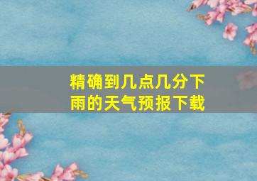 精确到几点几分下雨的天气预报下载