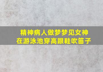 精神病人做梦梦见女神在游泳池穿高跟鞋吹笛子