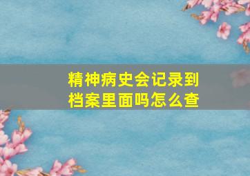 精神病史会记录到档案里面吗怎么查