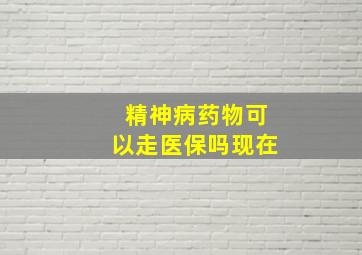 精神病药物可以走医保吗现在