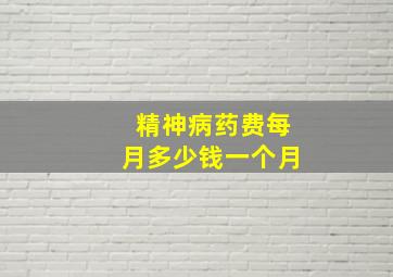 精神病药费每月多少钱一个月