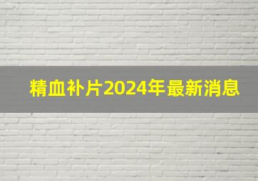 精血补片2024年最新消息