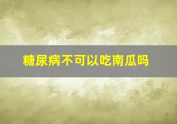 糖尿病不可以吃南瓜吗