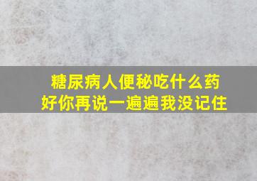 糖尿病人便秘吃什么药好你再说一遍遍我没记住