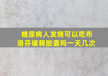 糖尿病人发烧可以吃布洛芬缓释胶囊吗一天几次