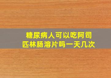 糖尿病人可以吃阿司匹林肠溶片吗一天几次