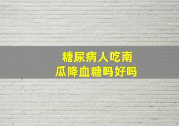 糖尿病人吃南瓜降血糖吗好吗