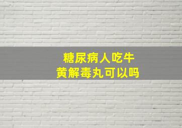 糖尿病人吃牛黄解毒丸可以吗