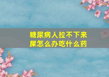 糖尿病人拉不下来屎怎么办吃什么药