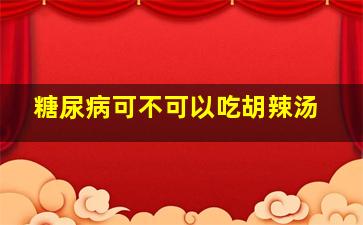 糖尿病可不可以吃胡辣汤