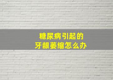 糖尿病引起的牙龈萎缩怎么办