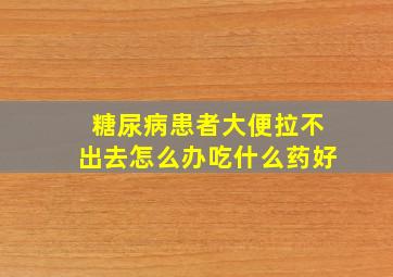 糖尿病患者大便拉不出去怎么办吃什么药好