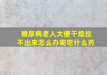 糖尿病老人大便干燥拉不出来怎么办呢吃什么药