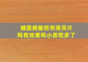 糖尿病能吃布洛芬片吗有效果吗小孩吃多了