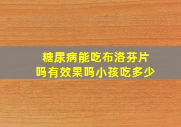 糖尿病能吃布洛芬片吗有效果吗小孩吃多少