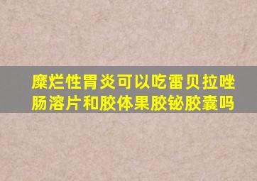 糜烂性胃炎可以吃雷贝拉唑肠溶片和胶体果胶铋胶囊吗