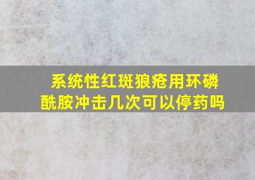 系统性红斑狼疮用环磷酰胺冲击几次可以停药吗