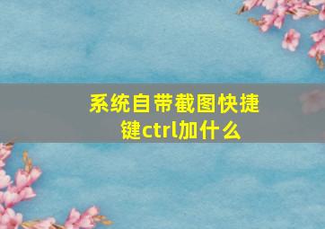 系统自带截图快捷键ctrl加什么