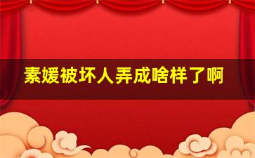 素媛被坏人弄成啥样了啊