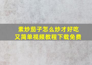 素炒茄子怎么炒才好吃又简单视频教程下载免费