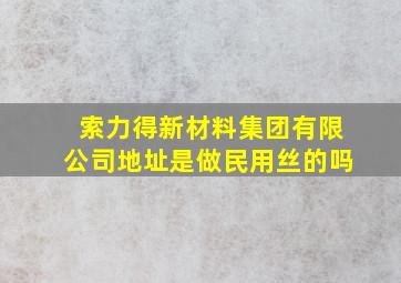 索力得新材料集团有限公司地址是做民用丝的吗