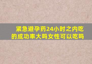 紧急避孕药24小时之内吃的成功率大吗女性可以吃吗